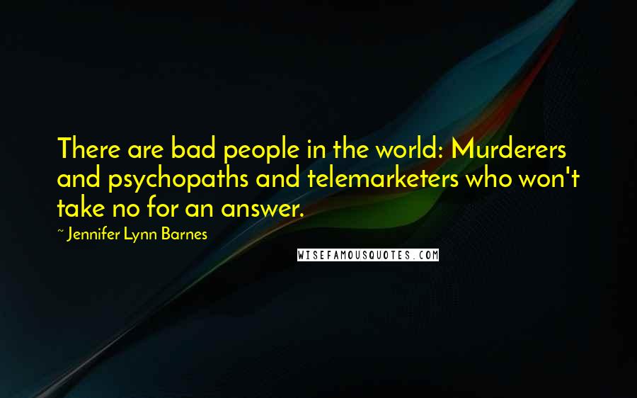 Jennifer Lynn Barnes Quotes: There are bad people in the world: Murderers and psychopaths and telemarketers who won't take no for an answer.