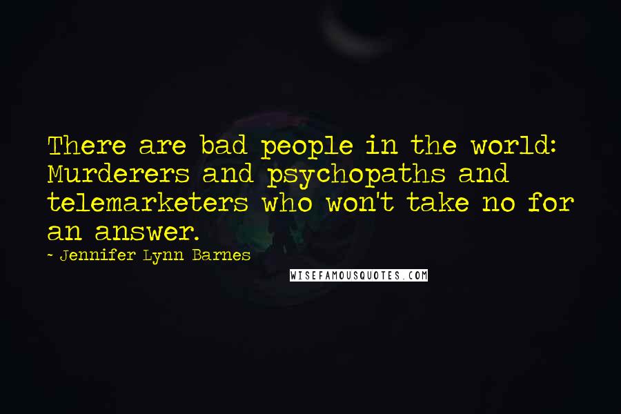 Jennifer Lynn Barnes Quotes: There are bad people in the world: Murderers and psychopaths and telemarketers who won't take no for an answer.