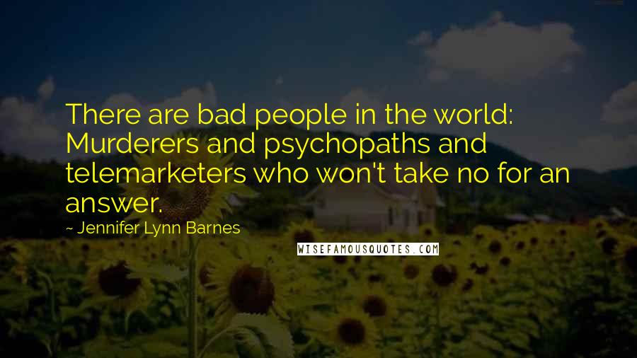 Jennifer Lynn Barnes Quotes: There are bad people in the world: Murderers and psychopaths and telemarketers who won't take no for an answer.