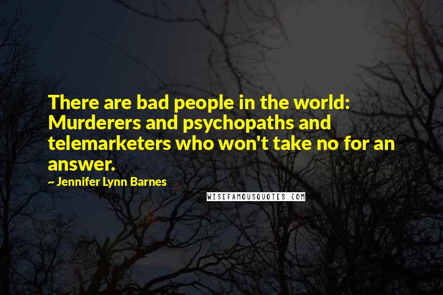 Jennifer Lynn Barnes Quotes: There are bad people in the world: Murderers and psychopaths and telemarketers who won't take no for an answer.