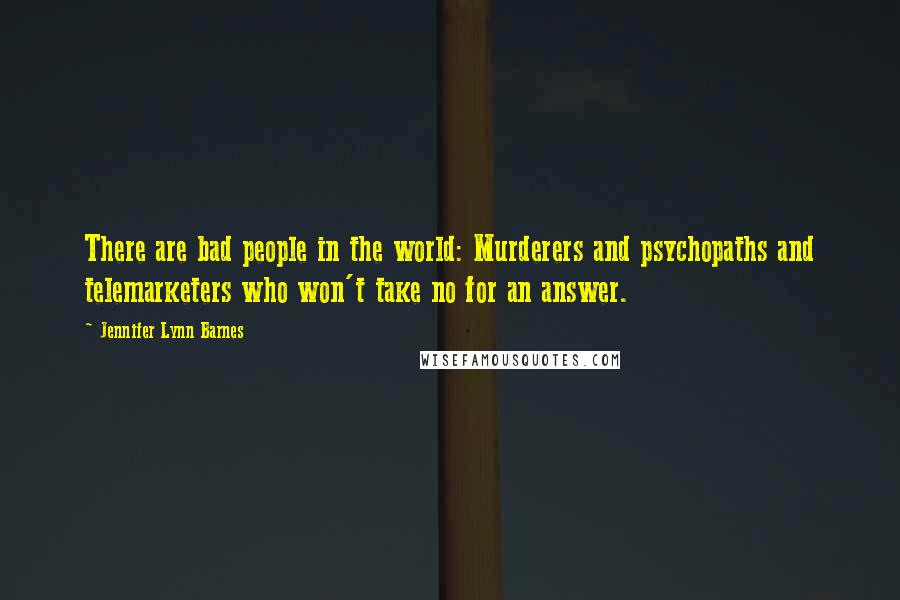 Jennifer Lynn Barnes Quotes: There are bad people in the world: Murderers and psychopaths and telemarketers who won't take no for an answer.