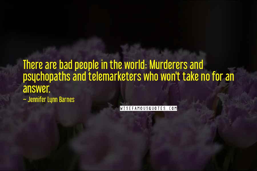 Jennifer Lynn Barnes Quotes: There are bad people in the world: Murderers and psychopaths and telemarketers who won't take no for an answer.