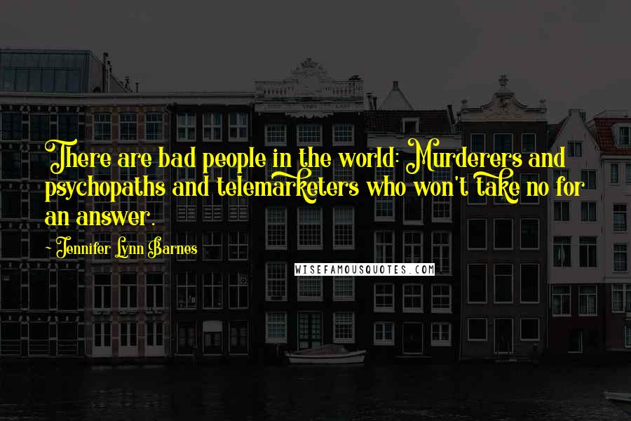 Jennifer Lynn Barnes Quotes: There are bad people in the world: Murderers and psychopaths and telemarketers who won't take no for an answer.