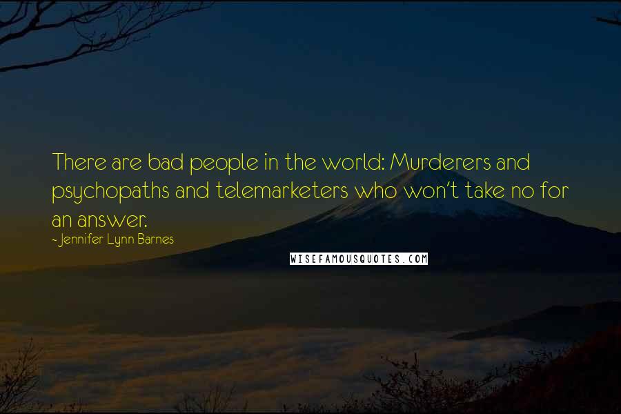 Jennifer Lynn Barnes Quotes: There are bad people in the world: Murderers and psychopaths and telemarketers who won't take no for an answer.