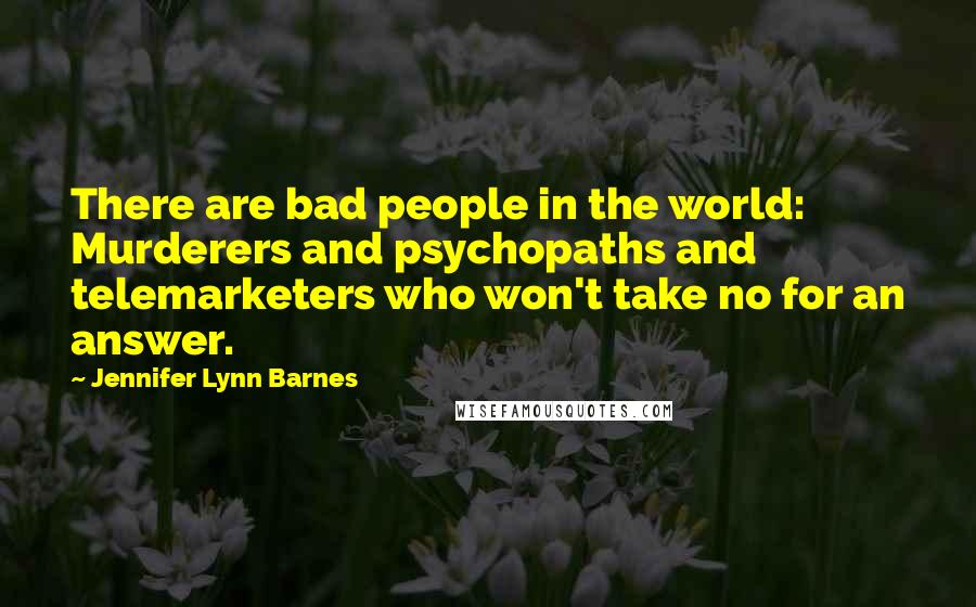 Jennifer Lynn Barnes Quotes: There are bad people in the world: Murderers and psychopaths and telemarketers who won't take no for an answer.