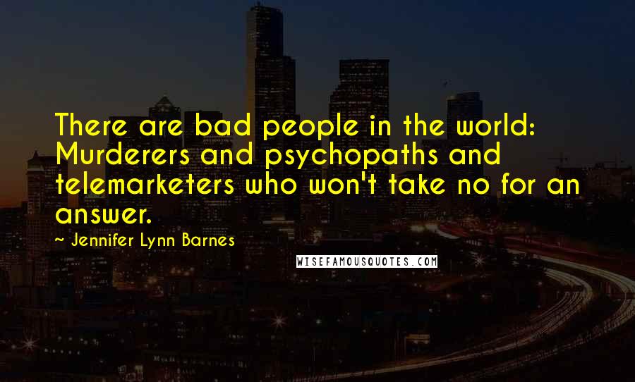 Jennifer Lynn Barnes Quotes: There are bad people in the world: Murderers and psychopaths and telemarketers who won't take no for an answer.