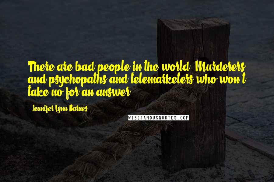 Jennifer Lynn Barnes Quotes: There are bad people in the world: Murderers and psychopaths and telemarketers who won't take no for an answer.