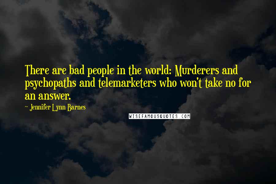 Jennifer Lynn Barnes Quotes: There are bad people in the world: Murderers and psychopaths and telemarketers who won't take no for an answer.