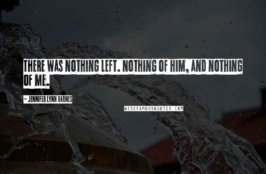 Jennifer Lynn Barnes Quotes: There was nothing left. Nothing of him, and nothing of me.