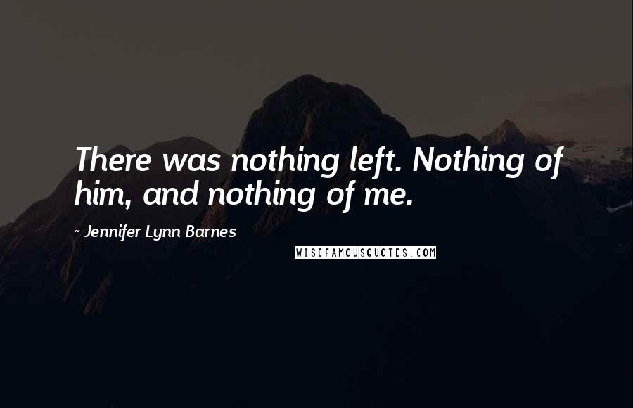 Jennifer Lynn Barnes Quotes: There was nothing left. Nothing of him, and nothing of me.