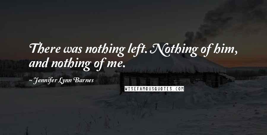 Jennifer Lynn Barnes Quotes: There was nothing left. Nothing of him, and nothing of me.