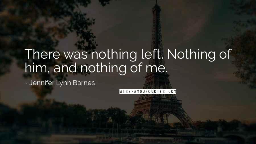 Jennifer Lynn Barnes Quotes: There was nothing left. Nothing of him, and nothing of me.