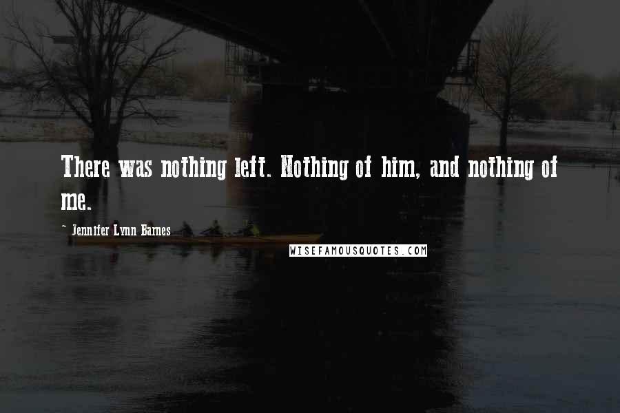 Jennifer Lynn Barnes Quotes: There was nothing left. Nothing of him, and nothing of me.