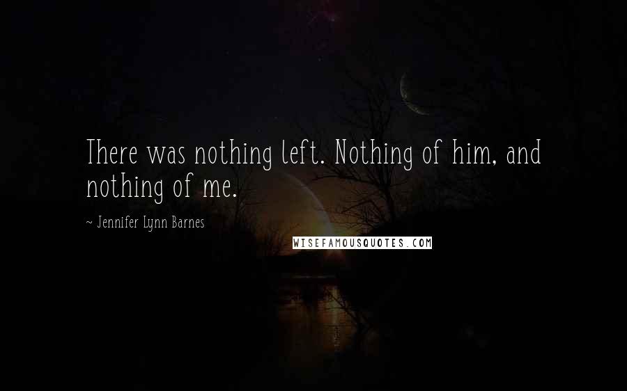 Jennifer Lynn Barnes Quotes: There was nothing left. Nothing of him, and nothing of me.