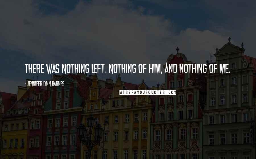 Jennifer Lynn Barnes Quotes: There was nothing left. Nothing of him, and nothing of me.