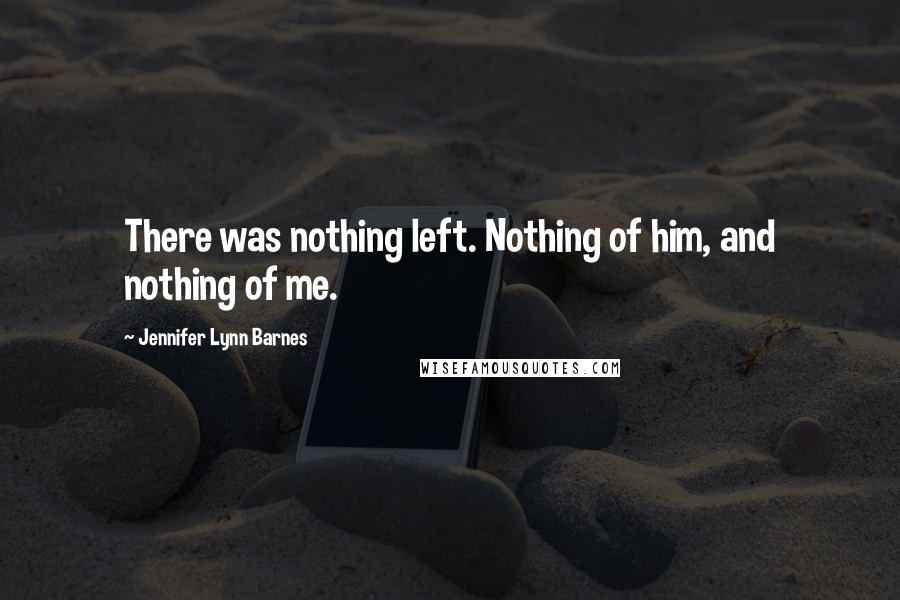 Jennifer Lynn Barnes Quotes: There was nothing left. Nothing of him, and nothing of me.