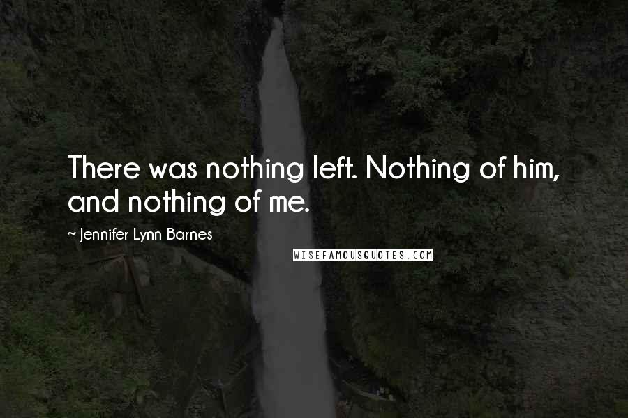 Jennifer Lynn Barnes Quotes: There was nothing left. Nothing of him, and nothing of me.