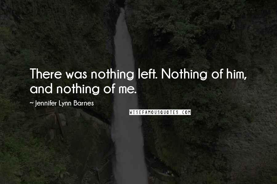 Jennifer Lynn Barnes Quotes: There was nothing left. Nothing of him, and nothing of me.