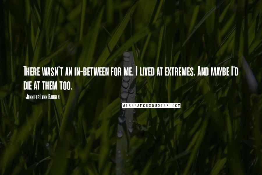 Jennifer Lynn Barnes Quotes: There wasn't an in-between for me. I lived at extremes. And maybe I'd die at them too.