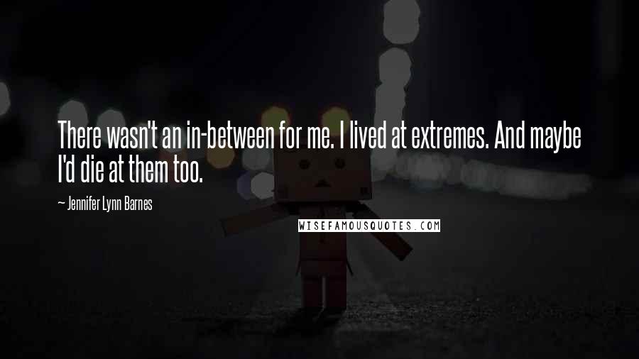 Jennifer Lynn Barnes Quotes: There wasn't an in-between for me. I lived at extremes. And maybe I'd die at them too.