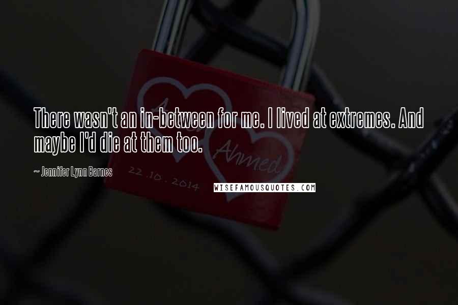 Jennifer Lynn Barnes Quotes: There wasn't an in-between for me. I lived at extremes. And maybe I'd die at them too.