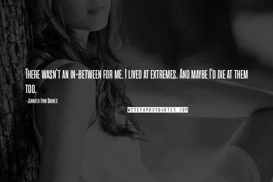 Jennifer Lynn Barnes Quotes: There wasn't an in-between for me. I lived at extremes. And maybe I'd die at them too.