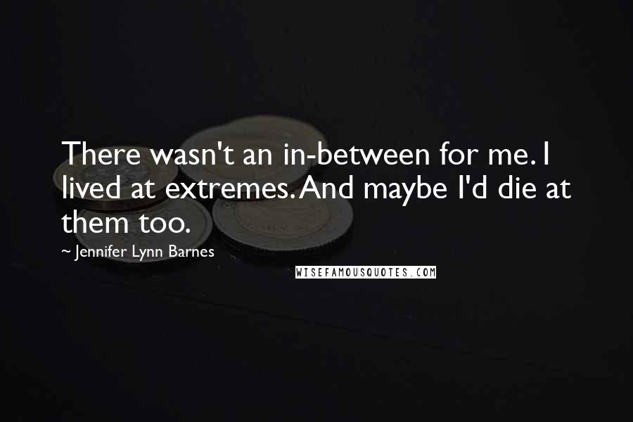 Jennifer Lynn Barnes Quotes: There wasn't an in-between for me. I lived at extremes. And maybe I'd die at them too.