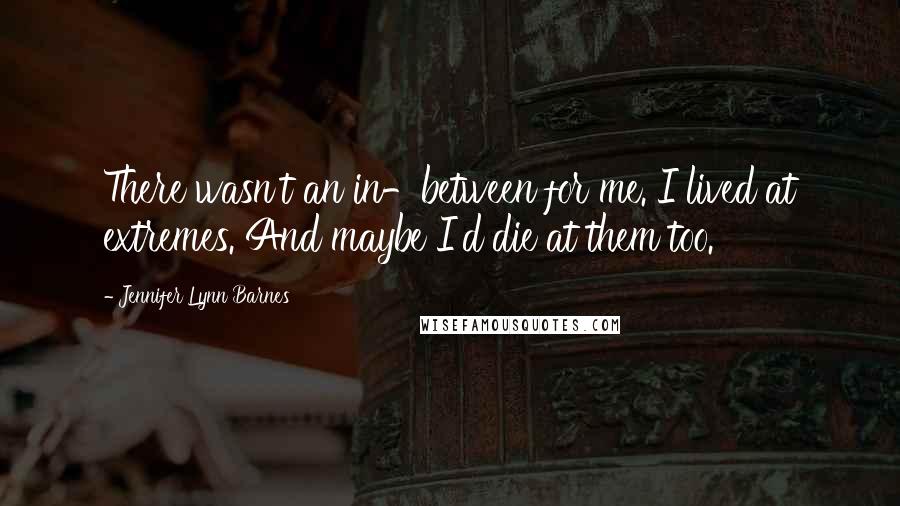 Jennifer Lynn Barnes Quotes: There wasn't an in-between for me. I lived at extremes. And maybe I'd die at them too.