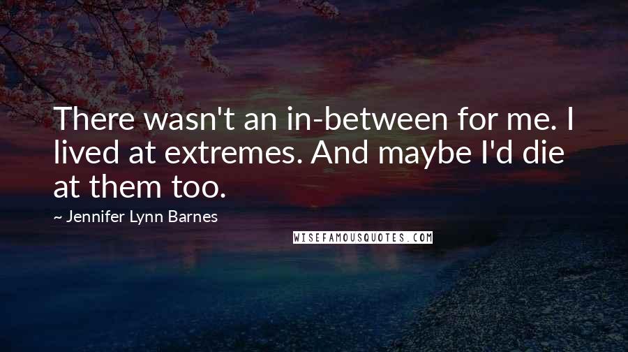 Jennifer Lynn Barnes Quotes: There wasn't an in-between for me. I lived at extremes. And maybe I'd die at them too.