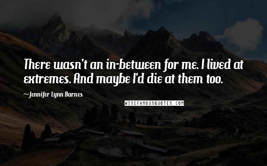 Jennifer Lynn Barnes Quotes: There wasn't an in-between for me. I lived at extremes. And maybe I'd die at them too.