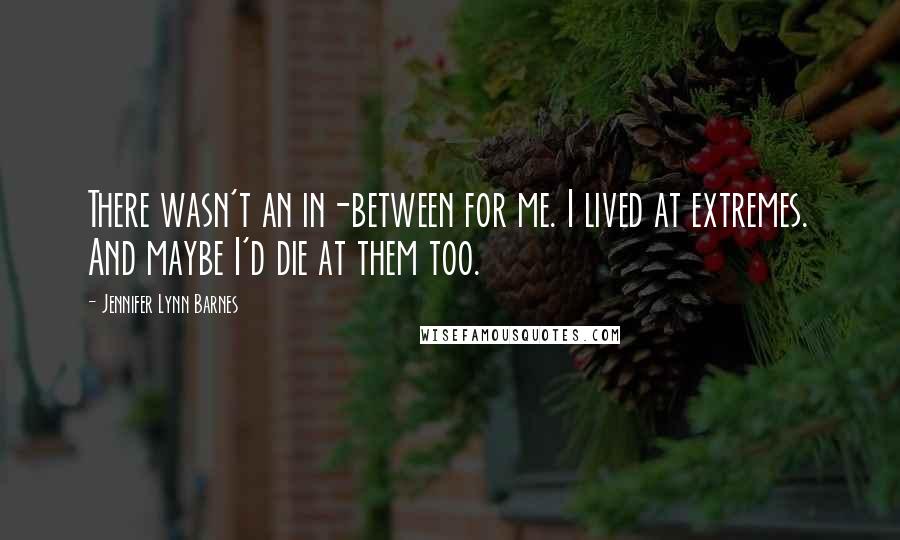 Jennifer Lynn Barnes Quotes: There wasn't an in-between for me. I lived at extremes. And maybe I'd die at them too.