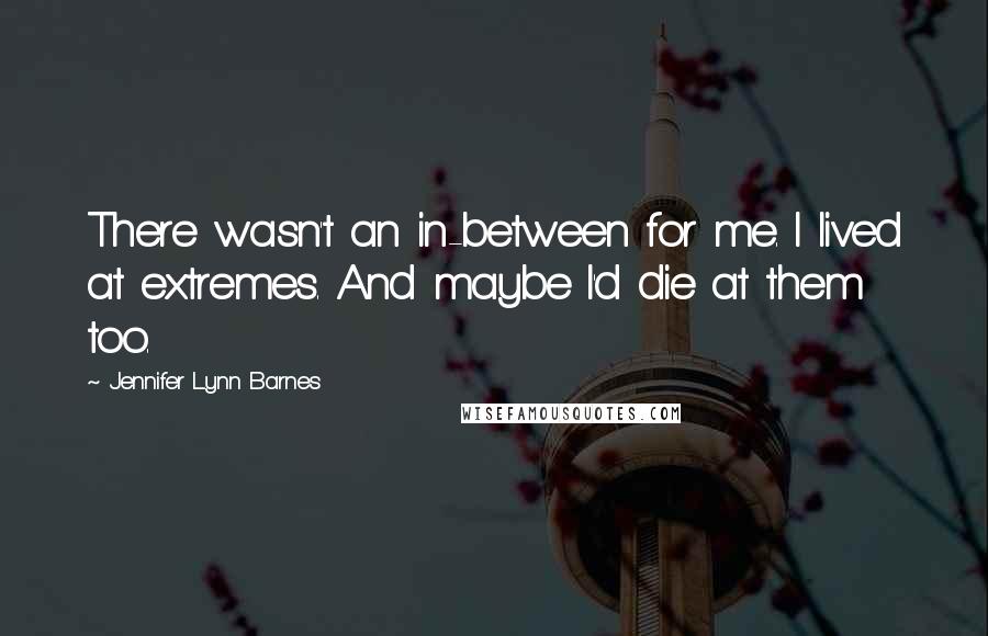 Jennifer Lynn Barnes Quotes: There wasn't an in-between for me. I lived at extremes. And maybe I'd die at them too.