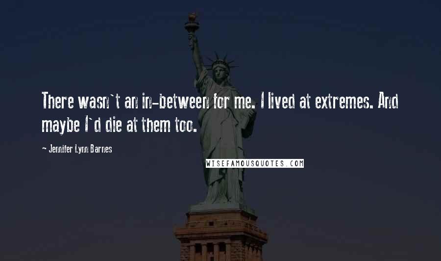 Jennifer Lynn Barnes Quotes: There wasn't an in-between for me. I lived at extremes. And maybe I'd die at them too.