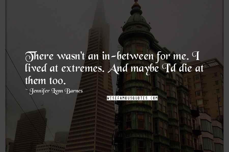 Jennifer Lynn Barnes Quotes: There wasn't an in-between for me. I lived at extremes. And maybe I'd die at them too.