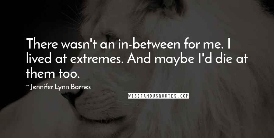 Jennifer Lynn Barnes Quotes: There wasn't an in-between for me. I lived at extremes. And maybe I'd die at them too.