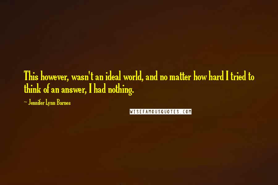 Jennifer Lynn Barnes Quotes: This however, wasn't an ideal world, and no matter how hard I tried to think of an answer, I had nothing.