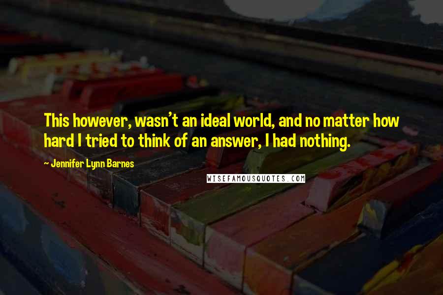 Jennifer Lynn Barnes Quotes: This however, wasn't an ideal world, and no matter how hard I tried to think of an answer, I had nothing.