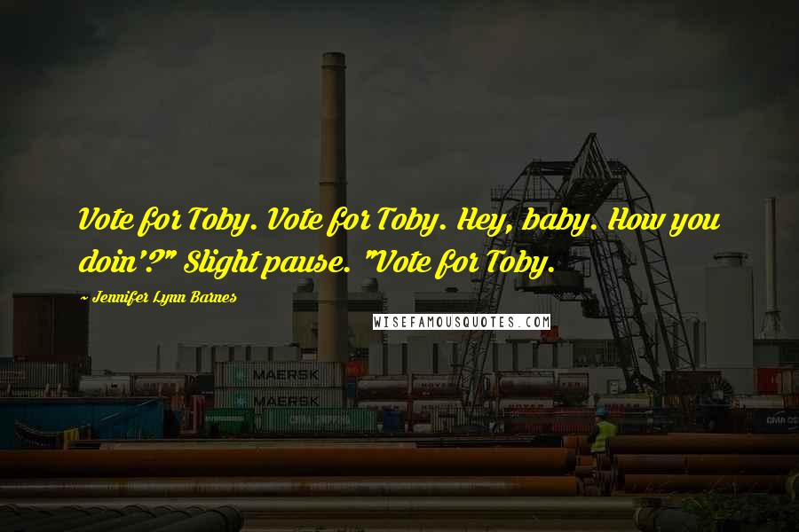 Jennifer Lynn Barnes Quotes: Vote for Toby. Vote for Toby. Hey, baby. How you doin'?" Slight pause. "Vote for Toby.