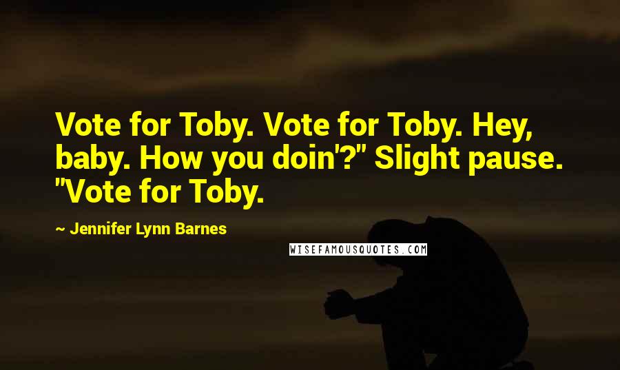 Jennifer Lynn Barnes Quotes: Vote for Toby. Vote for Toby. Hey, baby. How you doin'?" Slight pause. "Vote for Toby.