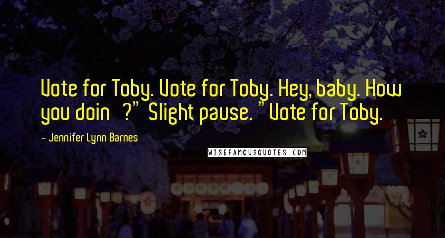 Jennifer Lynn Barnes Quotes: Vote for Toby. Vote for Toby. Hey, baby. How you doin'?" Slight pause. "Vote for Toby.