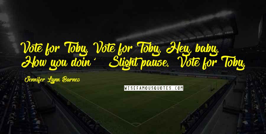 Jennifer Lynn Barnes Quotes: Vote for Toby. Vote for Toby. Hey, baby. How you doin'?" Slight pause. "Vote for Toby.