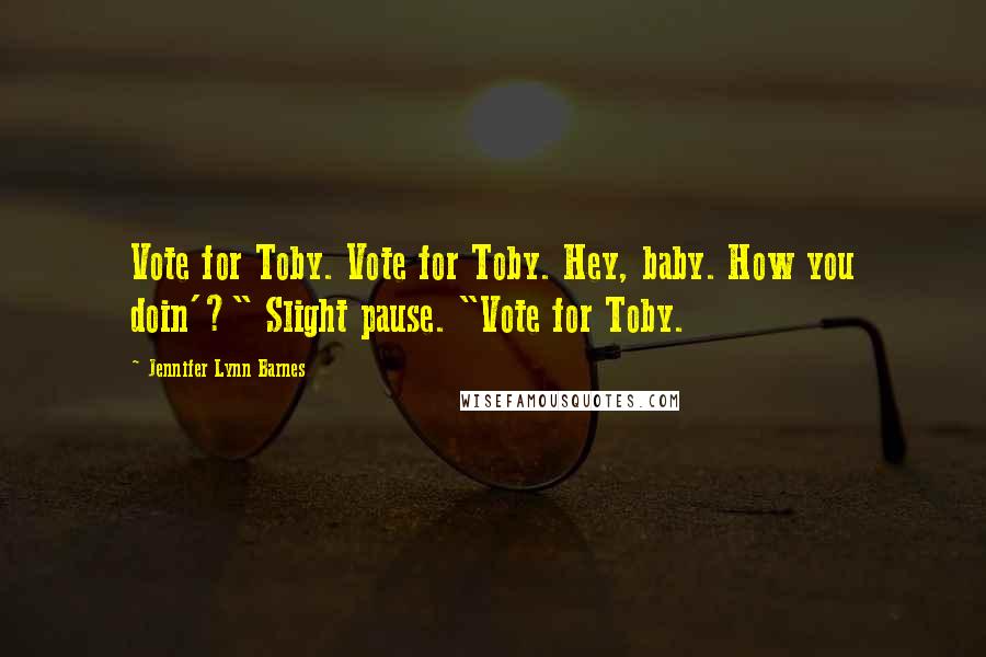 Jennifer Lynn Barnes Quotes: Vote for Toby. Vote for Toby. Hey, baby. How you doin'?" Slight pause. "Vote for Toby.