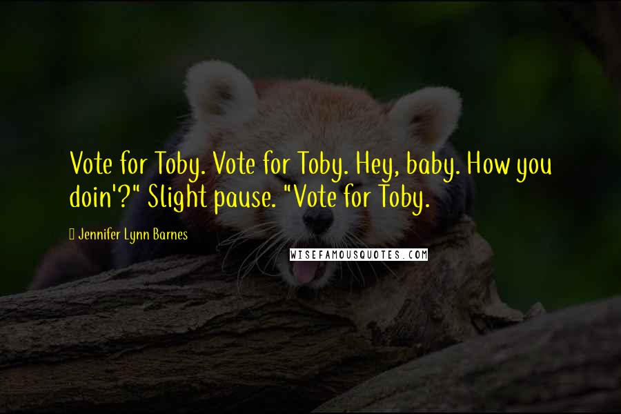 Jennifer Lynn Barnes Quotes: Vote for Toby. Vote for Toby. Hey, baby. How you doin'?" Slight pause. "Vote for Toby.
