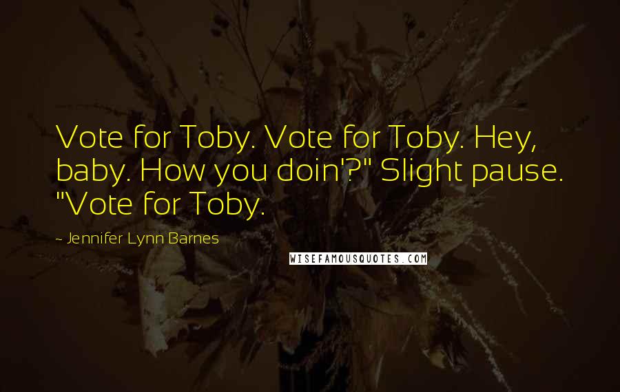 Jennifer Lynn Barnes Quotes: Vote for Toby. Vote for Toby. Hey, baby. How you doin'?" Slight pause. "Vote for Toby.