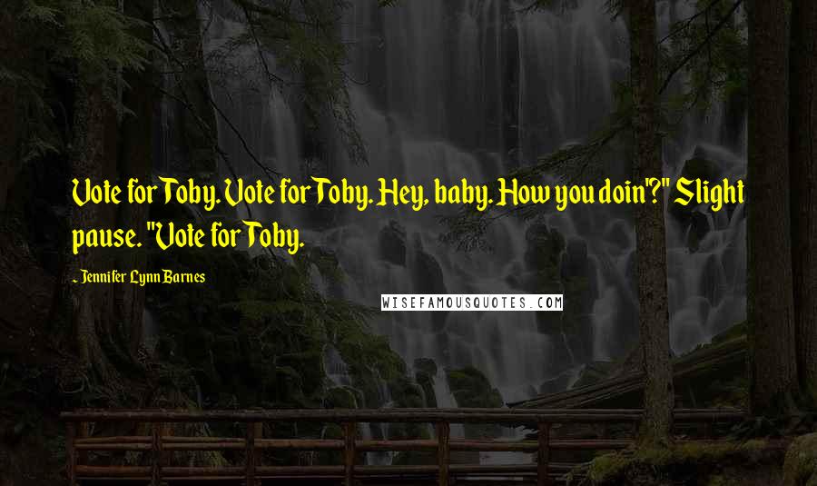 Jennifer Lynn Barnes Quotes: Vote for Toby. Vote for Toby. Hey, baby. How you doin'?" Slight pause. "Vote for Toby.