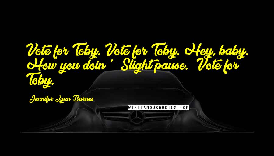 Jennifer Lynn Barnes Quotes: Vote for Toby. Vote for Toby. Hey, baby. How you doin'?" Slight pause. "Vote for Toby.