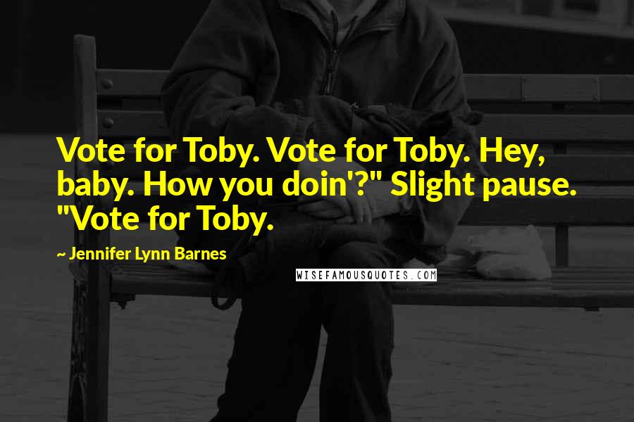 Jennifer Lynn Barnes Quotes: Vote for Toby. Vote for Toby. Hey, baby. How you doin'?" Slight pause. "Vote for Toby.