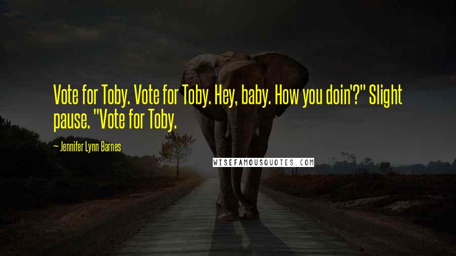 Jennifer Lynn Barnes Quotes: Vote for Toby. Vote for Toby. Hey, baby. How you doin'?" Slight pause. "Vote for Toby.