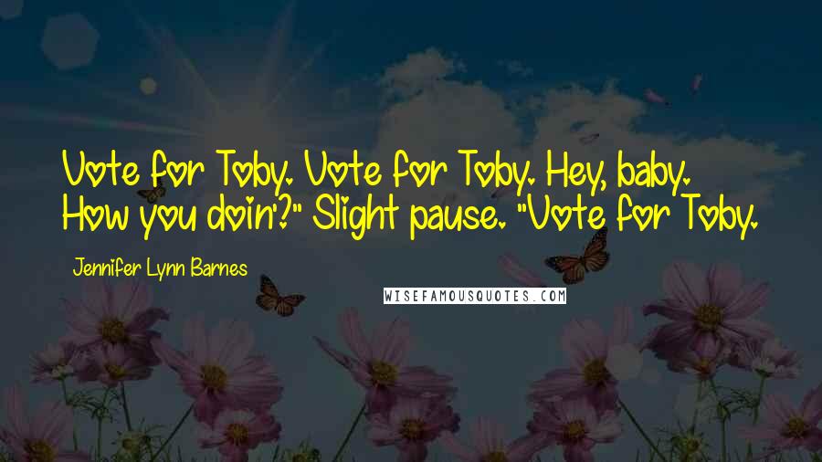 Jennifer Lynn Barnes Quotes: Vote for Toby. Vote for Toby. Hey, baby. How you doin'?" Slight pause. "Vote for Toby.