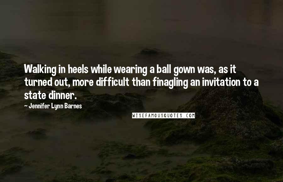 Jennifer Lynn Barnes Quotes: Walking in heels while wearing a ball gown was, as it turned out, more difficult than finagling an invitation to a state dinner.